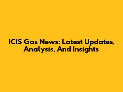 ICIS Gas News: Latest Updates, Analysis, And Insights
