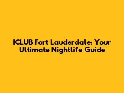 ICLUB Fort Lauderdale: Your Ultimate Nightlife Guide