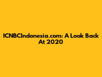 ICNBCIndonesia.com: A Look Back At 2020