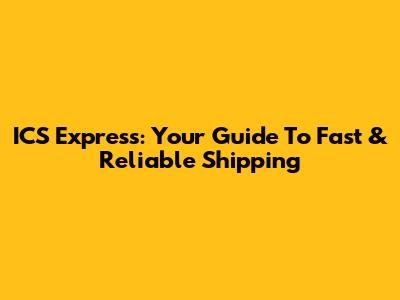 ICS Express: Your Guide To Fast & Reliable Shipping