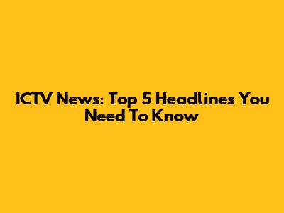 ICTV News: Top 5 Headlines You Need To Know