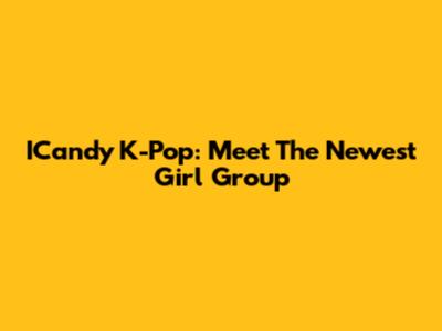 ICandy K-Pop: Meet The Newest Girl Group