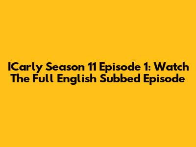 ICarly Season 11 Episode 1: Watch The Full English Subbed Episode