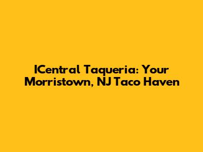ICentral Taqueria: Your Morristown, NJ Taco Haven