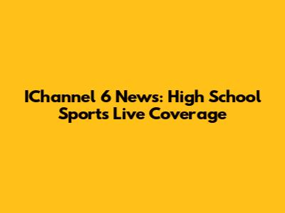 IChannel 6 News: High School Sports Live Coverage