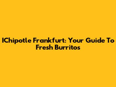 IChipotle Frankfurt: Your Guide To Fresh Burritos