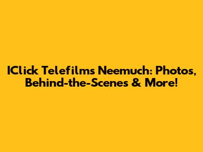 IClick Telefilms Neemuch: Photos, Behind-the-Scenes & More!