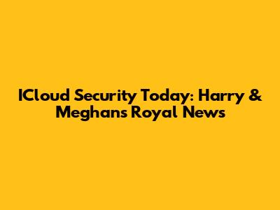 ICloud Security Today: Harry & Meghan's Royal News