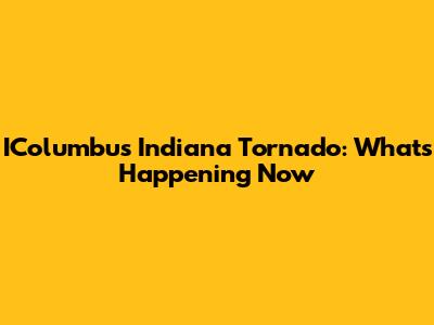 IColumbus Indiana Tornado: What's Happening Now