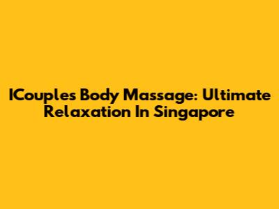 ICouples Body Massage: Ultimate Relaxation In Singapore