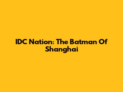 IDC Nation: The Batman Of Shanghai