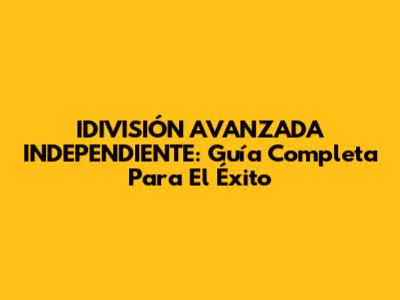 IDIVISIÓN AVANZADA INDEPENDIENTE: Guía Completa Para El Éxito