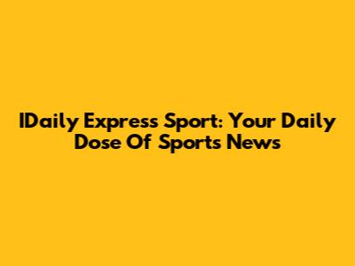 IDaily Express Sport: Your Daily Dose Of Sports News