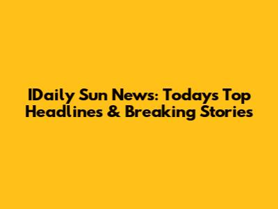 IDaily Sun News: Today's Top Headlines & Breaking Stories