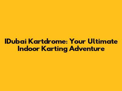 IDubai Kartdrome: Your Ultimate Indoor Karting Adventure