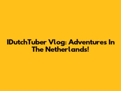 IDutchTuber Vlog: Adventures In The Netherlands!