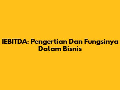 IEBITDA: Pengertian Dan Fungsinya Dalam Bisnis