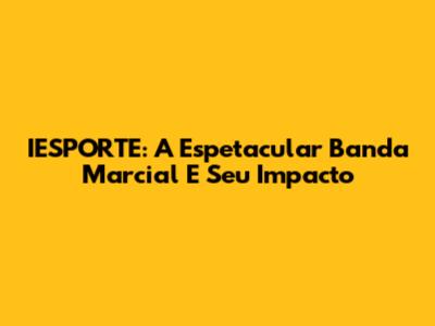 IESPORTE: A Espetacular Banda Marcial E Seu Impacto