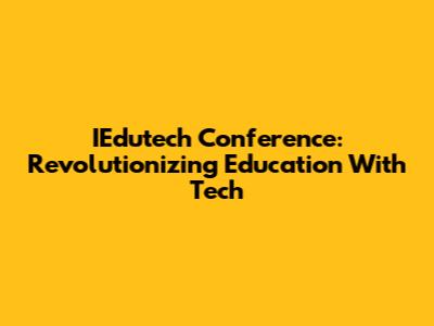 IEdutech Conference: Revolutionizing Education With Tech