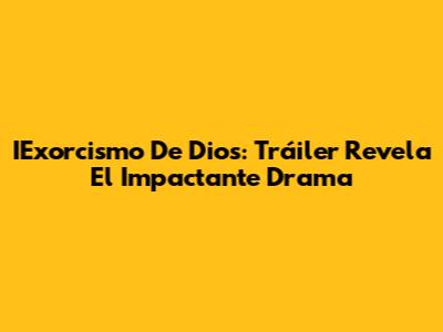 IExorcismo De Dios: Tráiler Revela El Impactante Drama