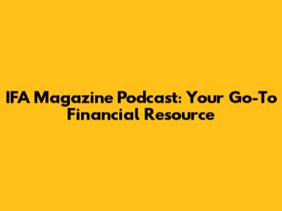 IFA Magazine Podcast: Your Go-To Financial Resource