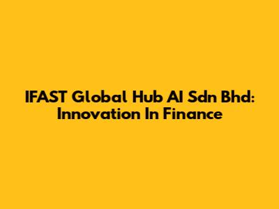 IFAST Global Hub AI Sdn Bhd: Innovation In Finance