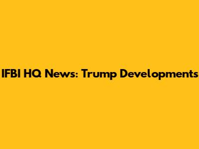IFBI HQ News: Trump Developments