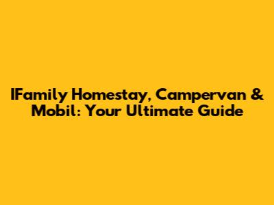 IFamily Homestay, Campervan & Mobil: Your Ultimate Guide