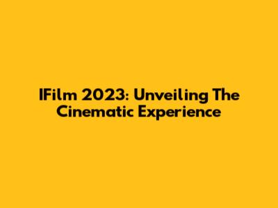 IFilm 2023: Unveiling The Cinematic Experience
