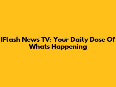 IFlash News TV: Your Daily Dose Of What's Happening