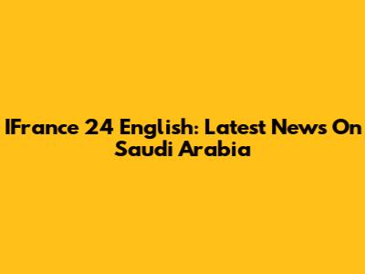 IFrance 24 English: Latest News On Saudi Arabia