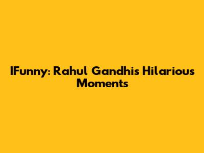 IFunny: Rahul Gandhi's Hilarious Moments
