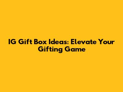 IG Gift Box Ideas: Elevate Your Gifting Game