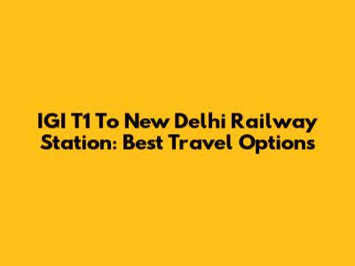 IGI T1 To New Delhi Railway Station: Best Travel Options