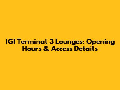 IGI Terminal 3 Lounges: Opening Hours & Access Details