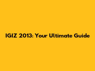 IGIZ 2013: Your Ultimate Guide
