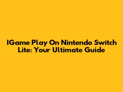 IGame Play On Nintendo Switch Lite: Your Ultimate Guide