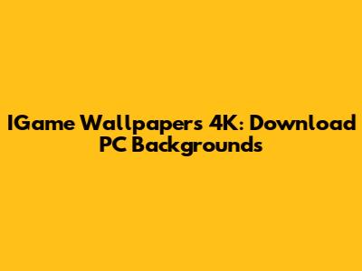 IGame Wallpapers 4K: Download PC Backgrounds