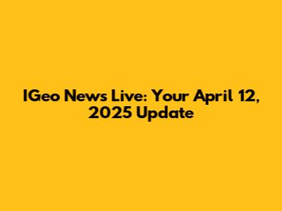 IGeo News Live: Your April 12, 2025 Update