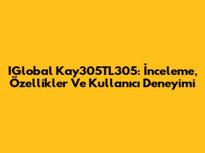 IGlobal Kay305TL305: İnceleme, Özellikler Ve Kullanıcı Deneyimi