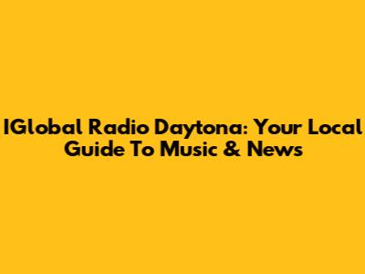 IGlobal Radio Daytona: Your Local Guide To Music & News