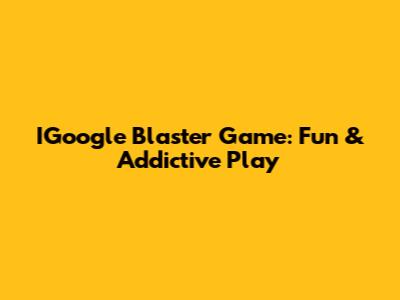 IGoogle Blaster Game: Fun & Addictive Play