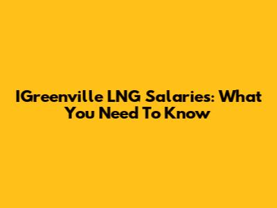 IGreenville LNG Salaries: What You Need To Know