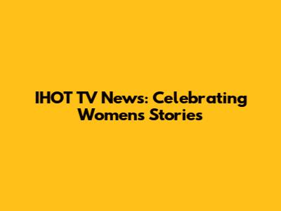 IHOT TV News: Celebrating Women's Stories