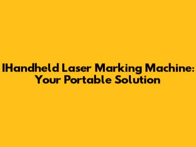 IHandheld Laser Marking Machine: Your Portable Solution