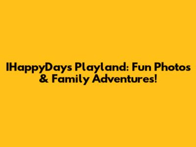 IHappyDays Playland: Fun Photos & Family Adventures!