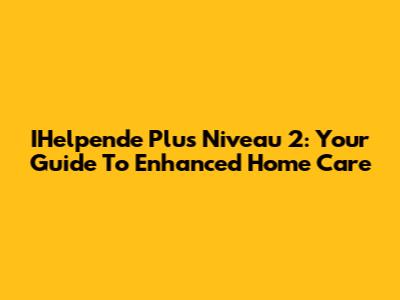 IHelpende Plus Niveau 2: Your Guide To Enhanced Home Care