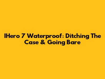 IHero 7 Waterproof: Ditching The Case & Going Bare