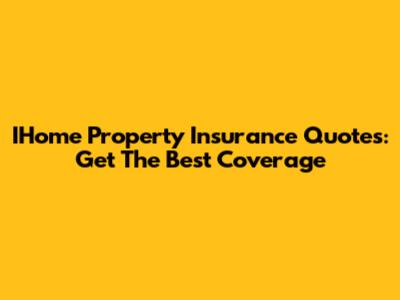 IHome Property Insurance Quotes: Get The Best Coverage