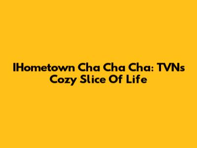 IHometown Cha Cha Cha: TVN's Cozy Slice Of Life